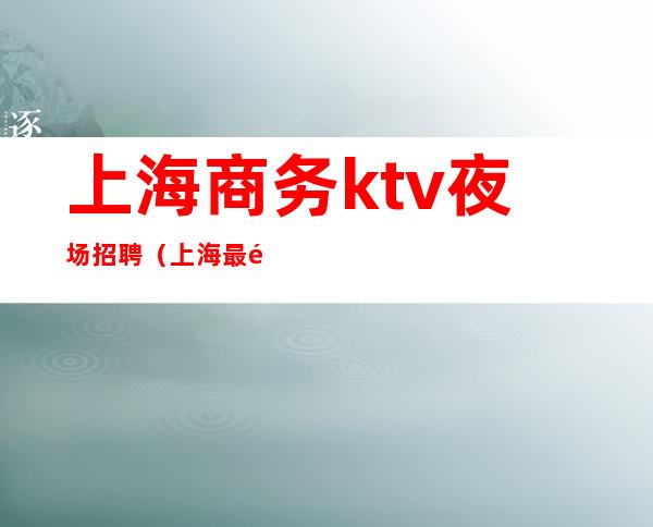 上海商务ktv夜场招聘（上海最高档ktv招聘）