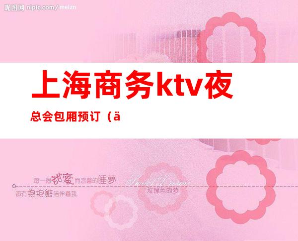 上海商务ktv夜总会包厢预订（上海商务ktv夜总会包厢预定）