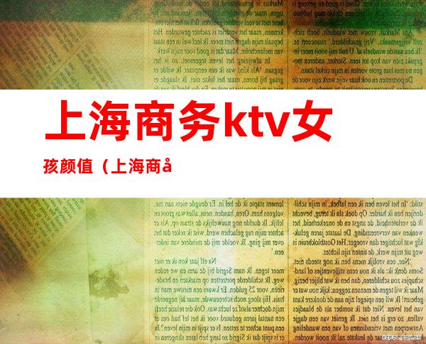 上海商务ktv女孩颜值（上海商务ktv女孩颜值高吗）