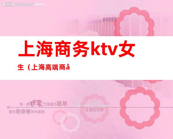 上海商务ktv女生（上海高端商务ktv有哪些）
