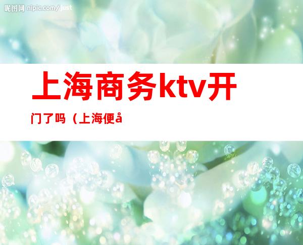 上海商务ktv开门了吗（上海便宜的商务ktv）