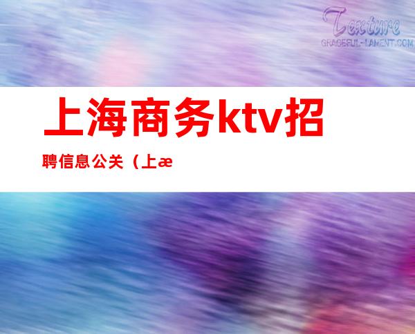 上海商务ktv招聘信息公关（上海商务ktv男服务员招聘）