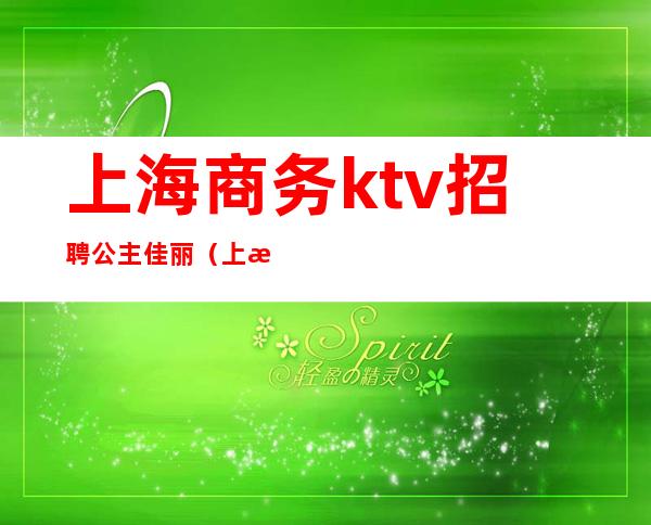 上海商务ktv招聘公主佳丽（上海商务ktv招聘女模特）