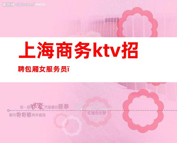 上海商务ktv招聘包厢女服务员（上海商务ktv招聘包厢女服务员）