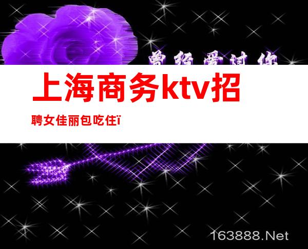 上海商务ktv招聘女佳丽包吃住（上海商务ktv服务员）