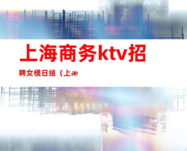 上海商务ktv招聘女模日结（上海ktv招聘女模特）