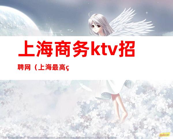 上海商务ktv招聘网（上海最高端ktv招聘）