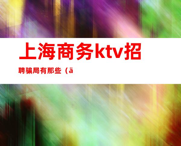 上海商务ktv招聘骗局有那些（上海ktv招聘服务员吗）