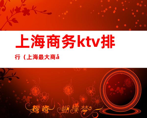 上海商务ktv排行（上海最大商务ktv在哪里）