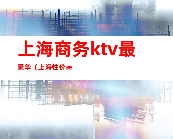 上海商务ktv最豪华（上海性价比高的商务ktv）