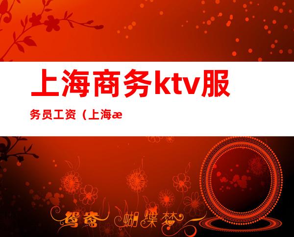 上海商务ktv服务员工资（上海招聘ktv服务员工资怎么那么高）