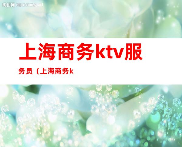 上海商务ktv服务员（上海商务ktv服务员每天都有包厢嘛）