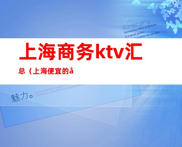 上海商务ktv汇总（上海便宜的商务ktv）