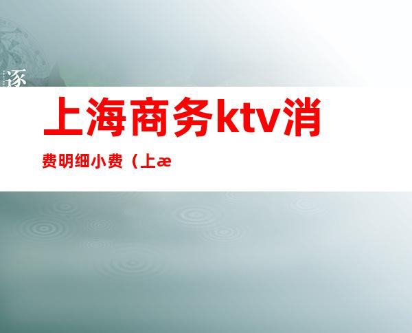 上海商务ktv消费明细小费（上海ktv最高小费）