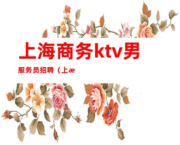 上海商务ktv男服务员招聘（上海高档ktv招男服务员）