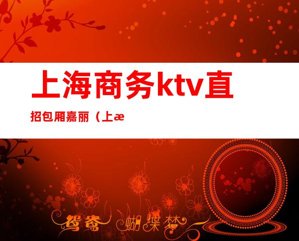 上海商务ktv直招包厢嘉丽（上海商务场ktv招聘10、12场）