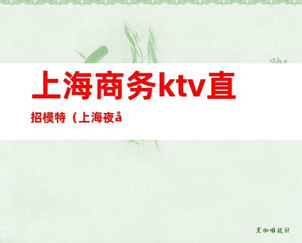 上海商务ktv直招模特（上海夜场招聘ktv模特招聘）