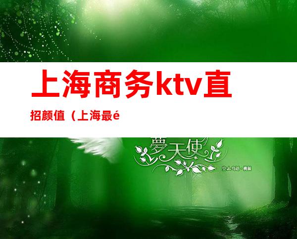 上海商务ktv直招颜值（上海最高端ktv招聘）