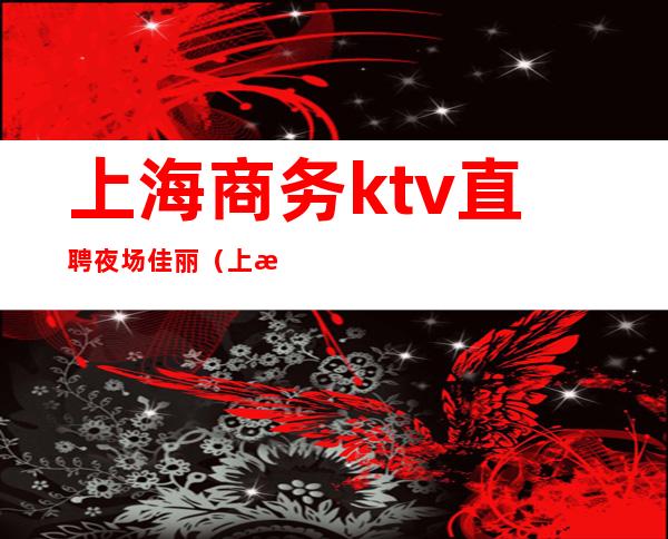 上海商务ktv直聘夜场佳丽（上海ktv佳丽模特招聘）