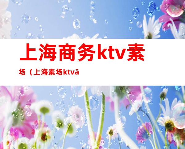 上海商务ktv素场（上海 素场ktv 体验）