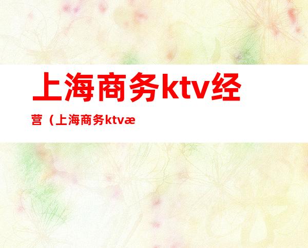 上海商务ktv经营（上海商务ktv消费）