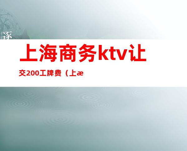 上海商务ktv让交200工牌费（上海 商务KTV）