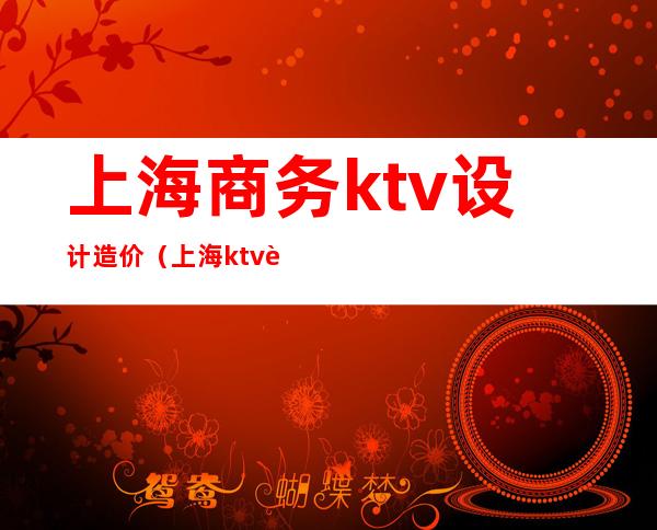 上海商务ktv设计造价（上海ktv装修设计）