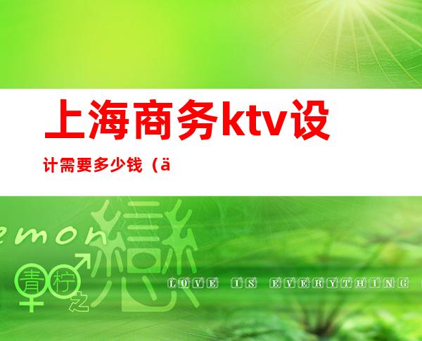 上海商务ktv设计需要多少钱（上海商务ktv设计需要多少钱工资）