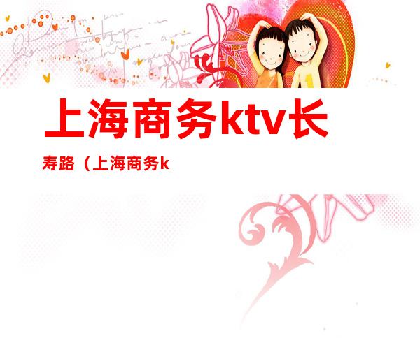 上海商务ktv长寿路（上海商务ktv消费）