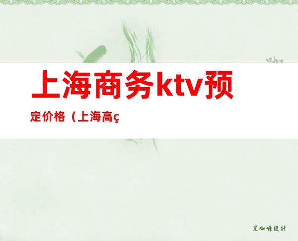 上海商务ktv预定价格（上海高端商务ktv有哪些）