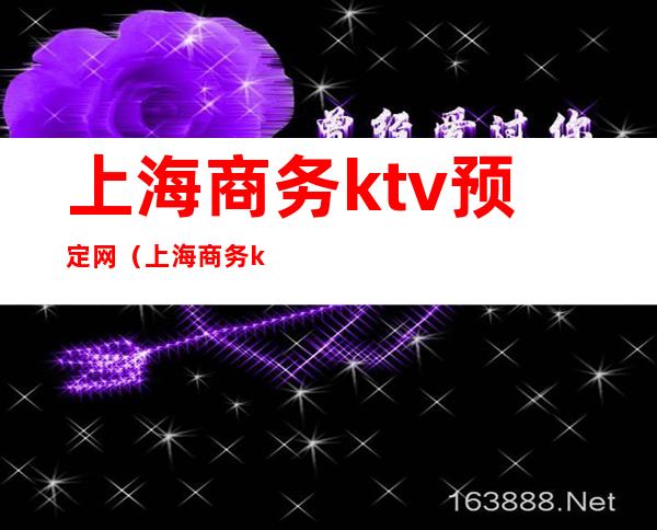 上海商务ktv预定网（上海商务ktv夜总会包厢预定）