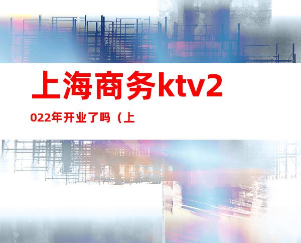 上海商务ktv2022年开业了吗（上海新开的ktv）