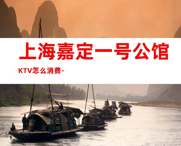 上海嘉定一号公馆KTV怎么消费-包间环境-酒水价格