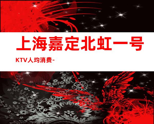 上海嘉定北虹一号KTV人均消费-酒水价格-包房预订