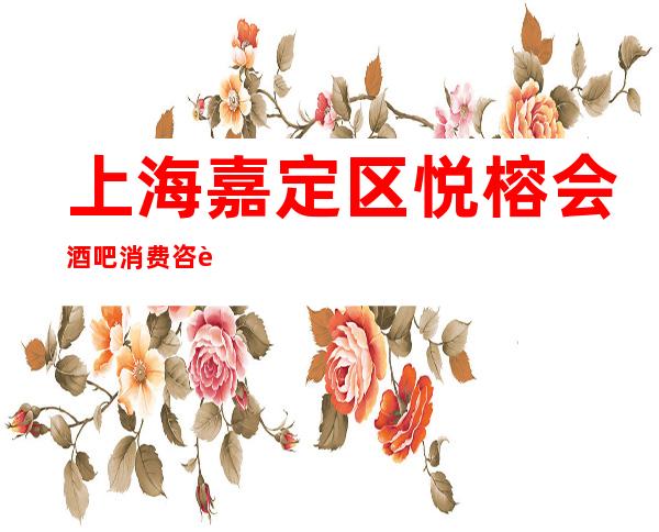 上海嘉定区悦榕会酒吧消费咨询,酒水价格,怎么预订