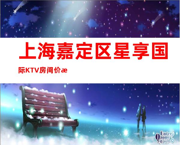上海嘉定区星享国际KTV房间价格,人均消费,预定预约