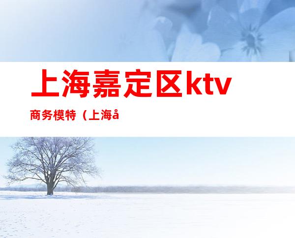 上海嘉定区ktv商务模特（上海嘉定区ktv商务模特）