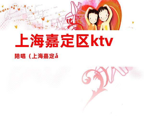 上海嘉定区ktv陪唱（上海嘉定区ktv陪唱价格）