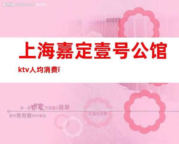 上海嘉定壹号公馆ktv人均消费（上海嘉定壹号公馆ktv几块）