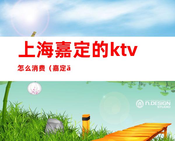 上海嘉定的ktv怎么消费（嘉定三家娱乐ktv）