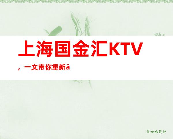 上海国金汇KTV，一文带你重新了解这家店详情