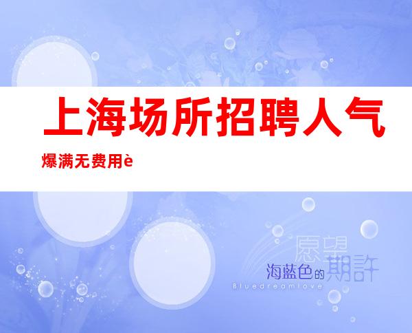 上海场所招聘 人气爆满无费用 轻松买车买房