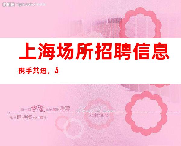 上海场所招聘信息携手共进，再创天地 [-20]