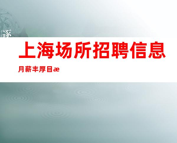 上海场所招聘信息 月薪丰厚 目标明确，坚定不移