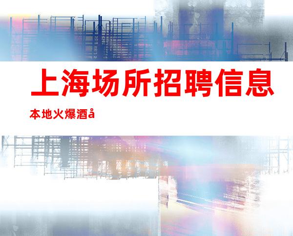 上海场所招聘信息本地火爆酒吧招聘15，20