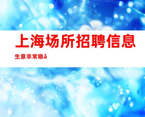 上海场所招聘信息 生意非常稳定夜总会待遇好寻指南