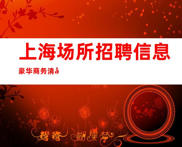 上海场所招聘信息 豪华商务清吧招聘优质服务员网红