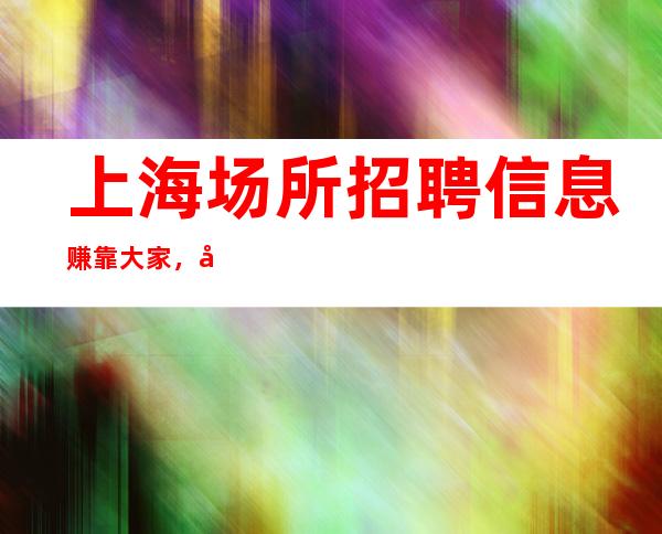 上海场所招聘信息 赚靠大家，幸福你我他。 一天二千