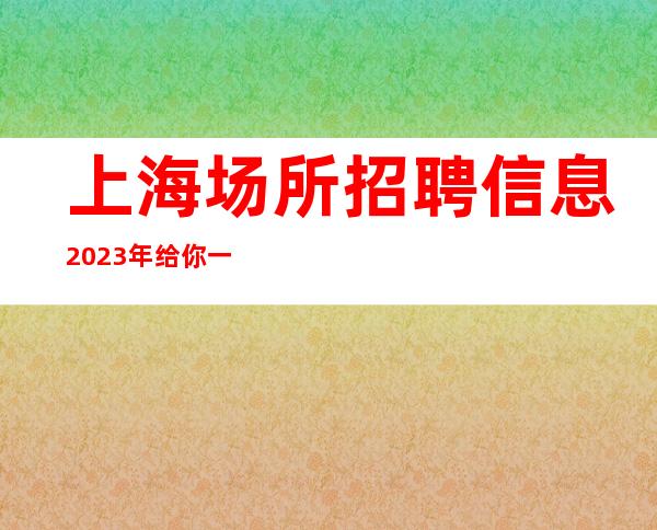 上海场所招聘信息2023年给你一个赚多的舞台 20