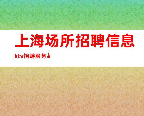 上海场所招聘信息 ktv 招聘 服务员 工资有保障